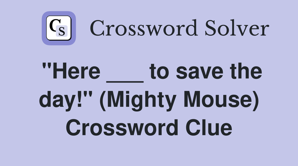 "Here ___ to save the day!" (Mighty Mouse) Crossword Clue