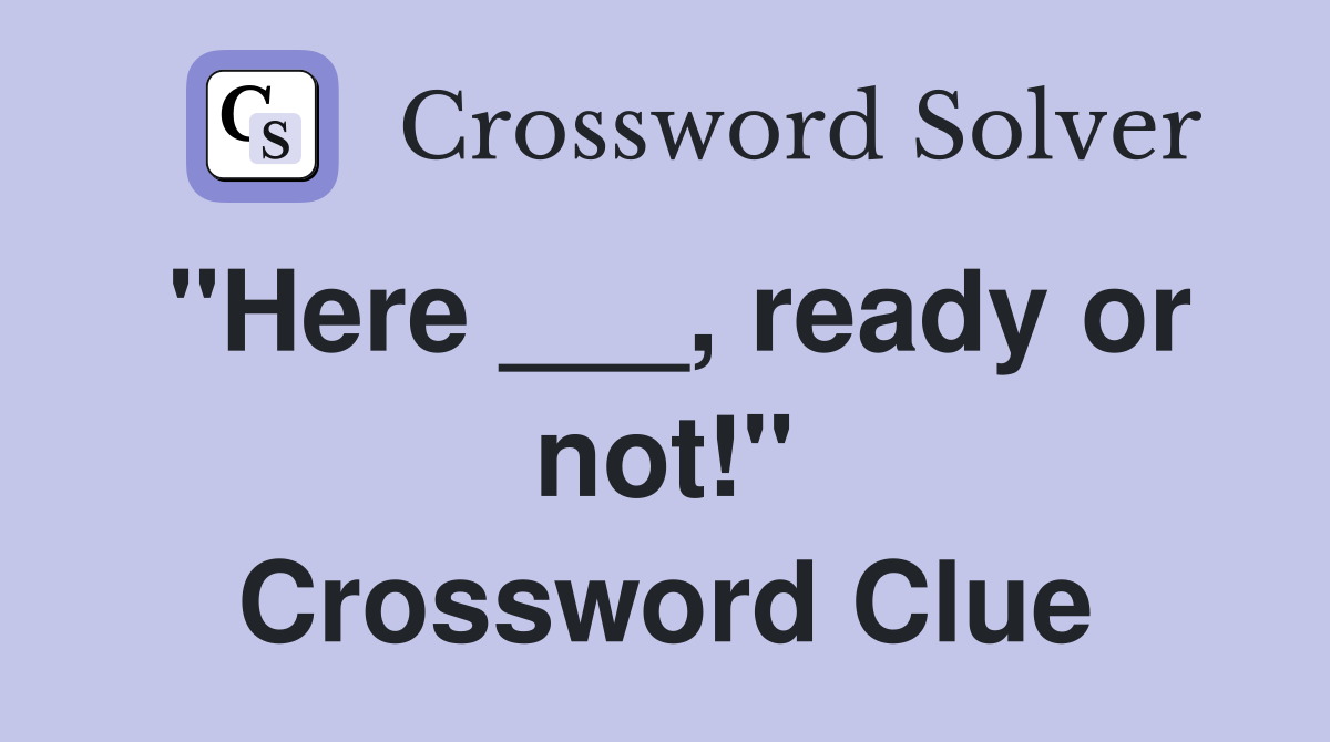 "Here ___, ready or not!" Crossword Clue
