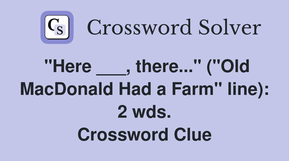 "Here ___, there..." ("Old MacDonald Had a Farm" line): 2 wds. Crossword Clue