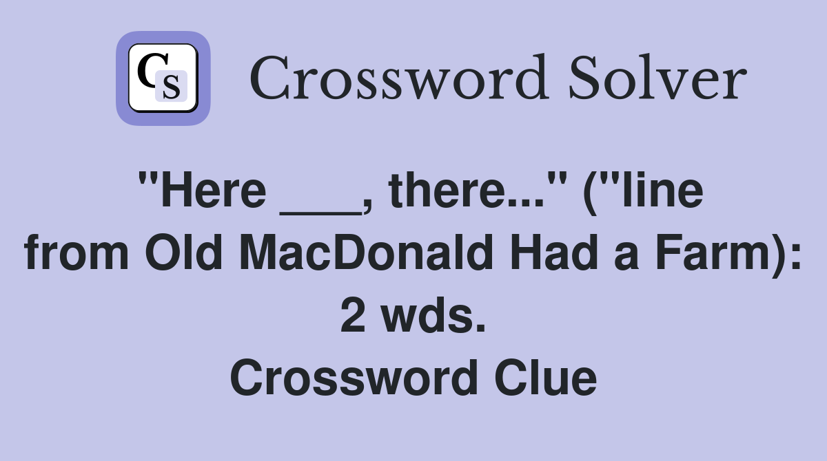 "Here ___, there..." ("line from Old MacDonald Had a Farm): 2 wds. Crossword Clue