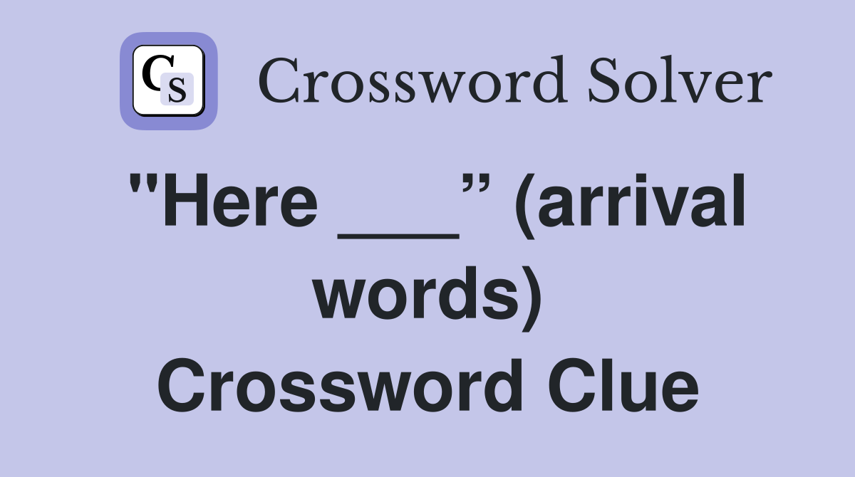 "Here ___” (arrival words) Crossword Clue