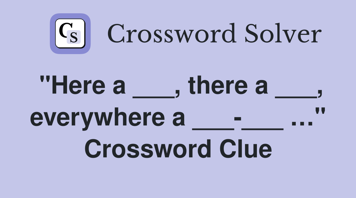 "Here a ___, there a ___, everywhere a ___-___ …" Crossword Clue