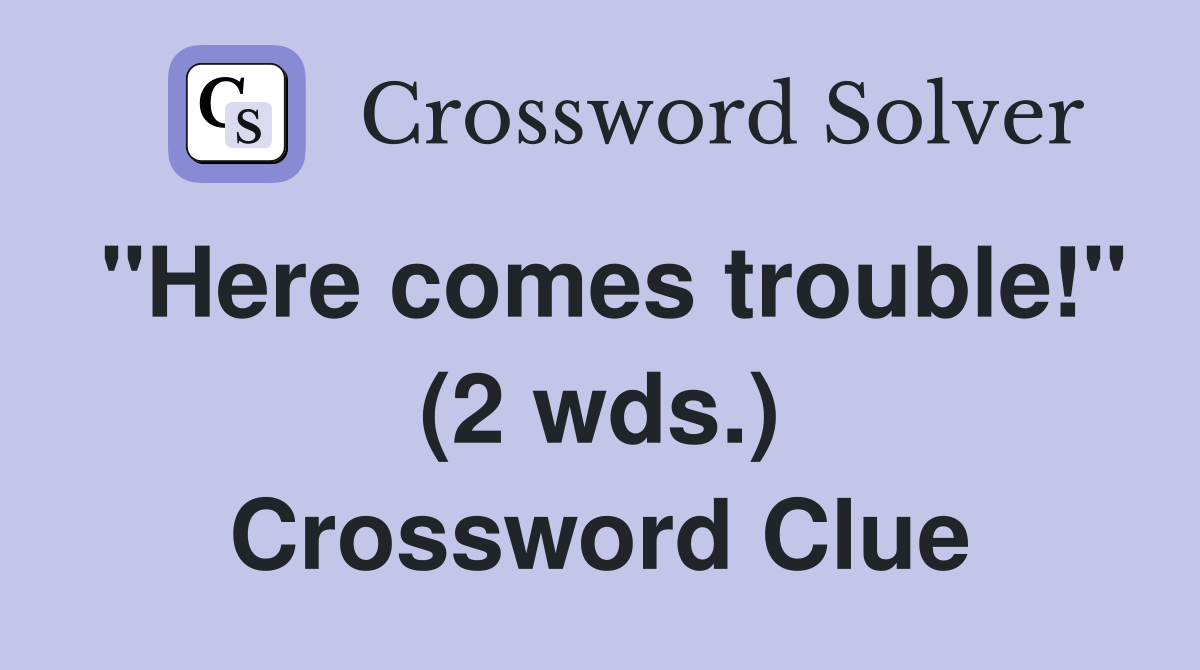 "Here comes trouble!" (2 wds.) Crossword Clue