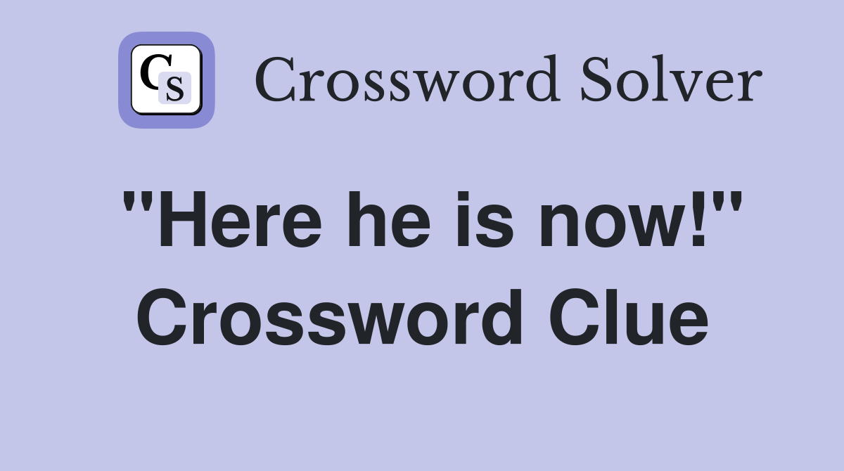 "Here he is now!" Crossword Clue