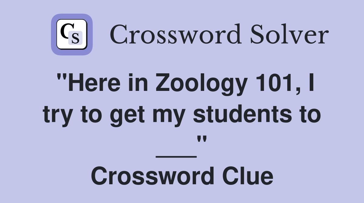 "Here in Zoology 101, I try to get my students to ___" Crossword Clue