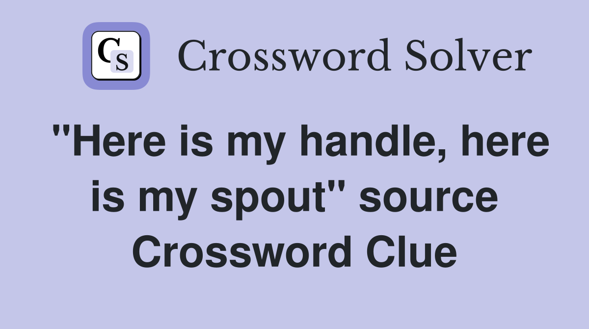"Here is my handle, here is my spout" source Crossword Clue