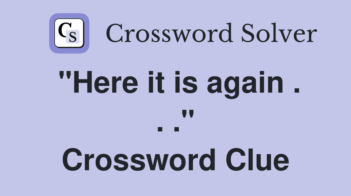 "Here it is again . . ." Crossword Clue