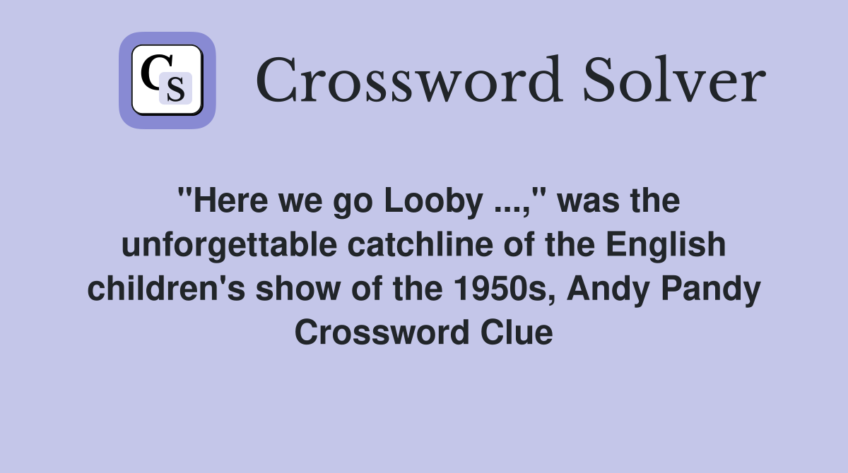 "Here we go Looby ...," was the unforgettable catchline of the English children's show of the 1950s, Andy Pandy Crossword Clue
