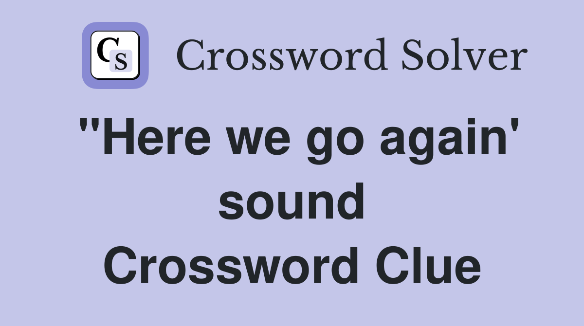 "Here we go again' sound Crossword Clue