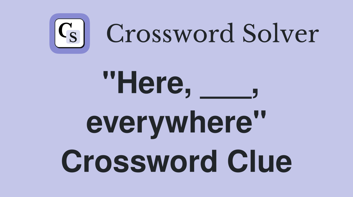 "Here, ___, everywhere" Crossword Clue