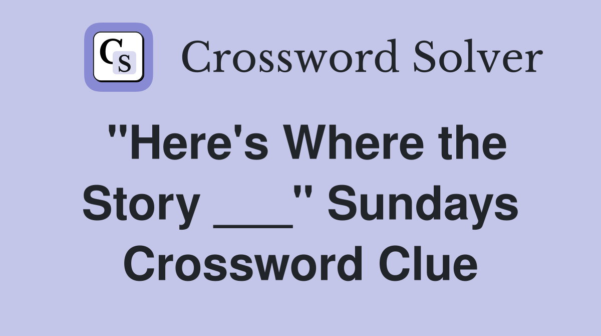 "Here's Where the Story ___" Sundays Crossword Clue