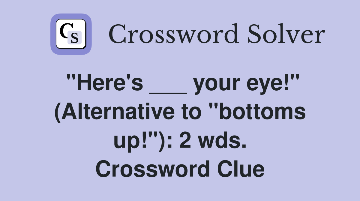 "Here's ___ your eye!" (Alternative to "bottoms up!"): 2 wds. Crossword Clue