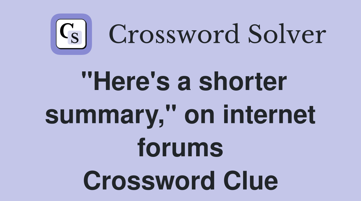 "Here's a shorter summary," on internet forums Crossword Clue