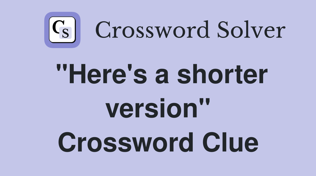 "Here's a shorter version" Crossword Clue