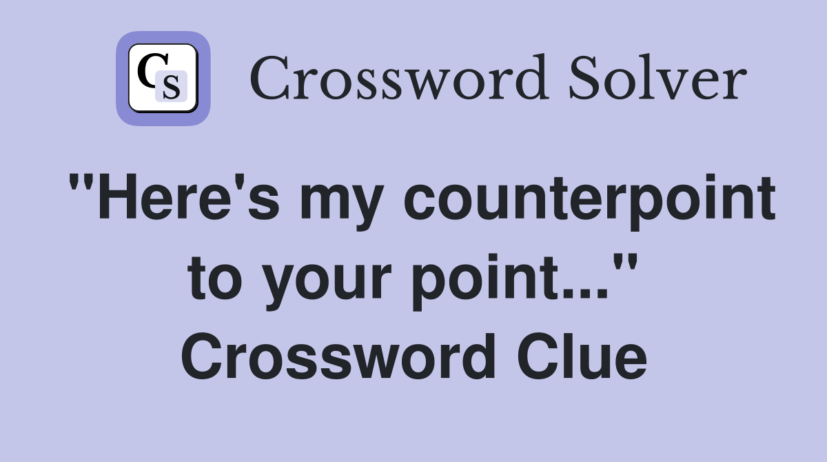 "Here's my counterpoint to your point..." Crossword Clue