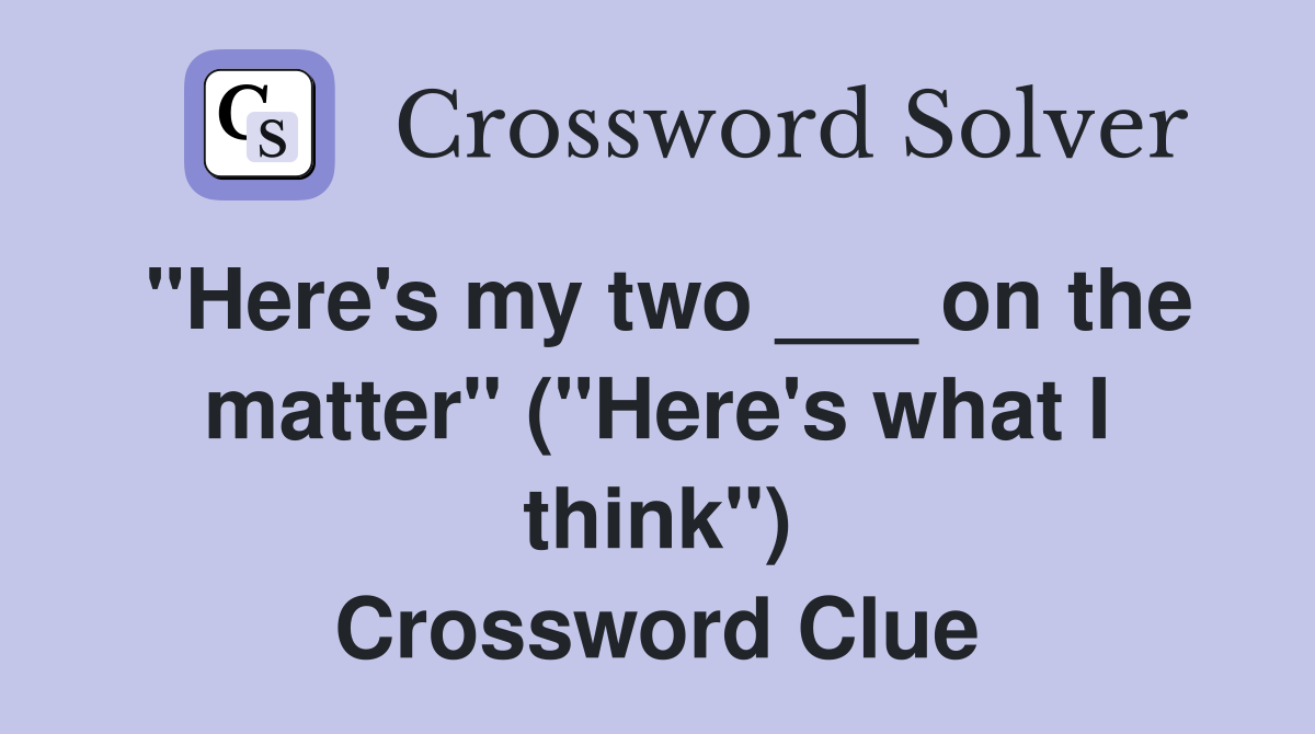 "Here's my two ___ on the matter" ("Here's what I think") Crossword Clue
