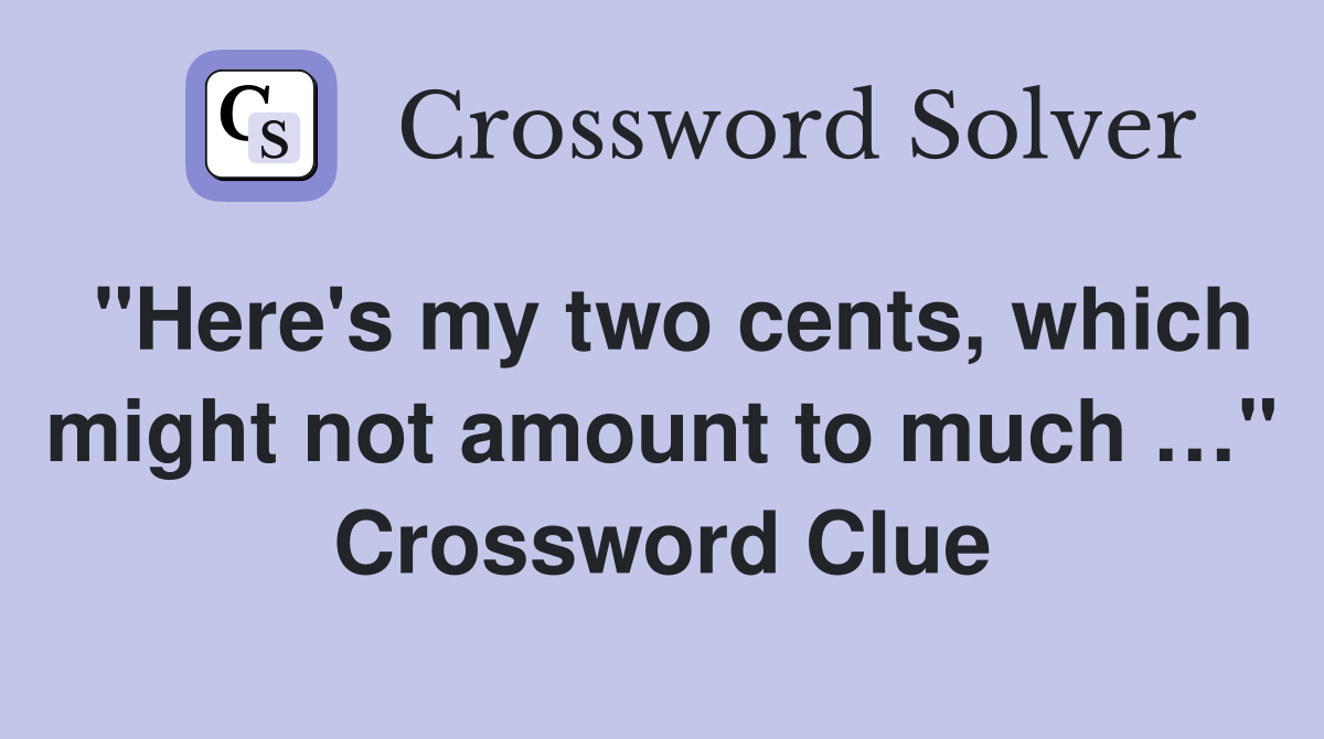 "Here's my two cents, which might not amount to much …" Crossword Clue