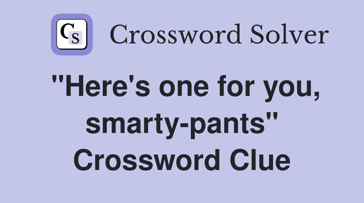 "Here's one for you, smarty-pants" Crossword Clue