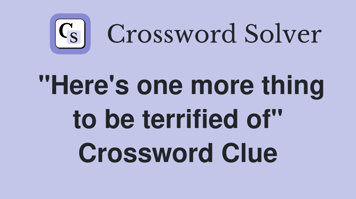 "Here's one more thing to be terrified of" Crossword Clue