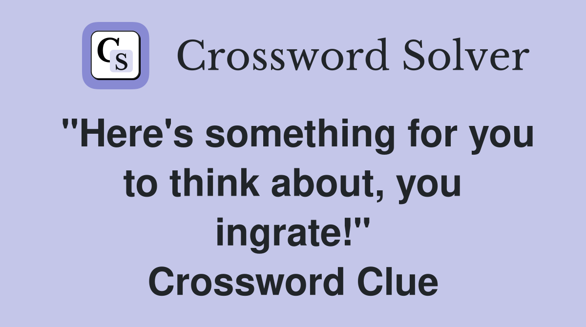 "Here's something for you to think about, you ingrate!" Crossword Clue