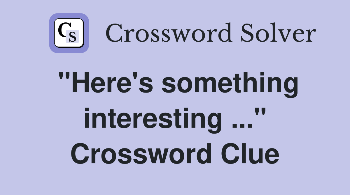"Here's something interesting ..." Crossword Clue