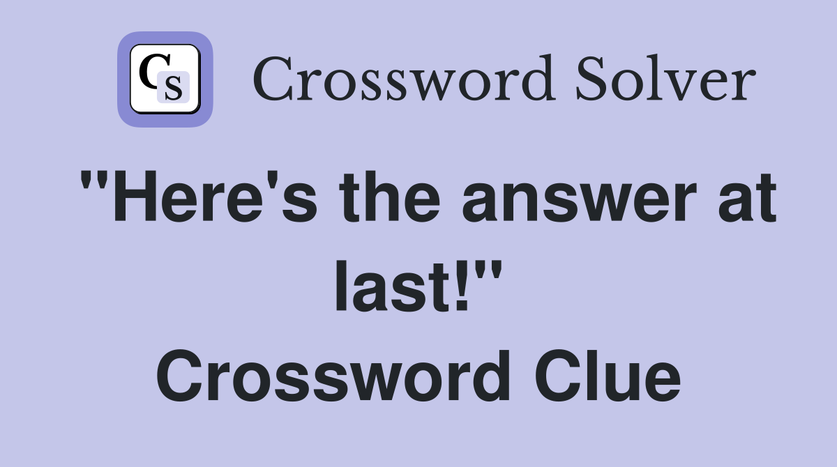 "Here's the answer at last!" Crossword Clue
