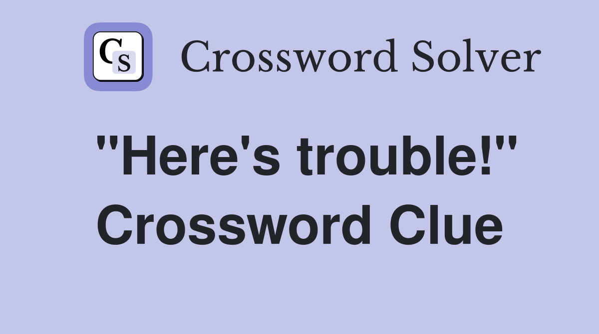 "Here's trouble!" Crossword Clue
