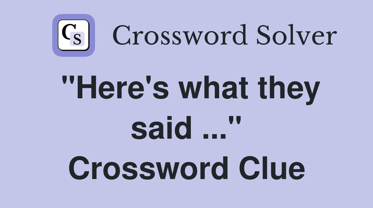 "Here's what they said ..." Crossword Clue