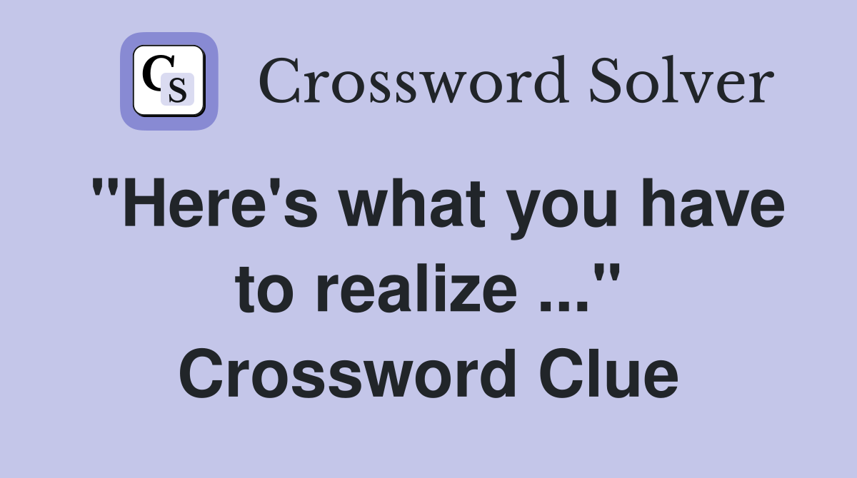 "Here's what you have to realize ..." Crossword Clue