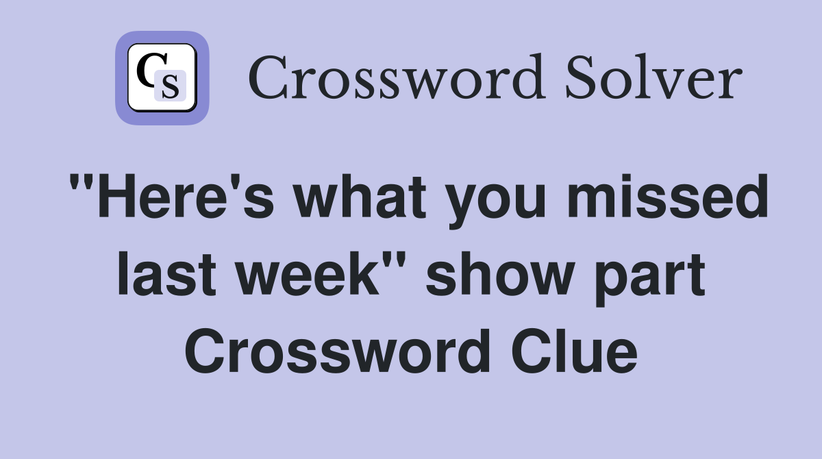 "Here's what you missed last week" show part Crossword Clue
