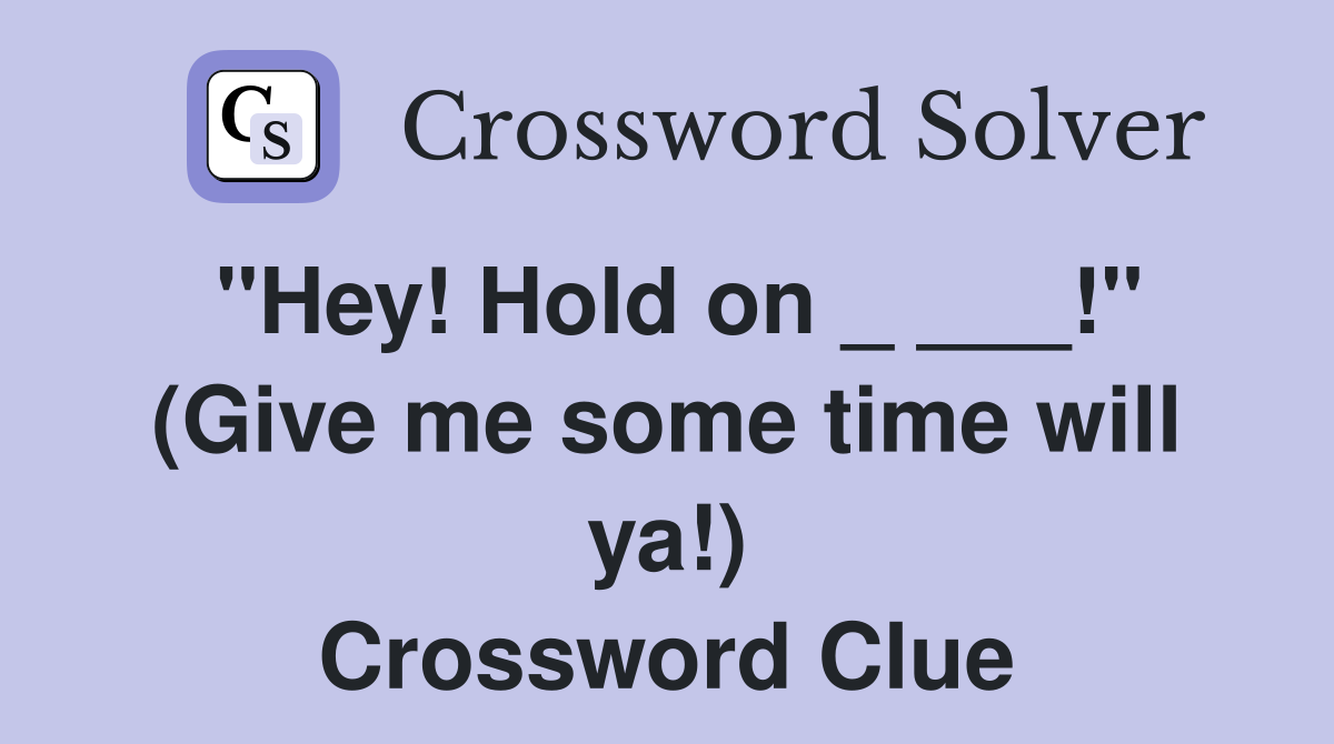 "Hey! Hold on _ ___!" (Give me some time will ya!) Crossword Clue