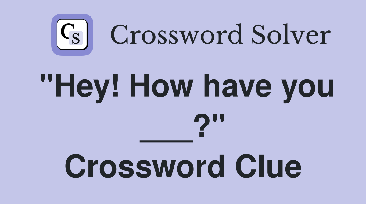 "Hey! How have you ___?" Crossword Clue