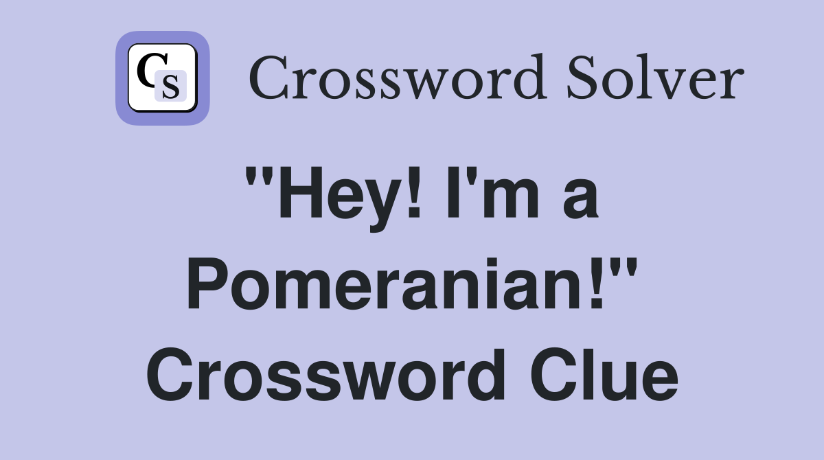 "Hey! I'm a Pomeranian!" Crossword Clue