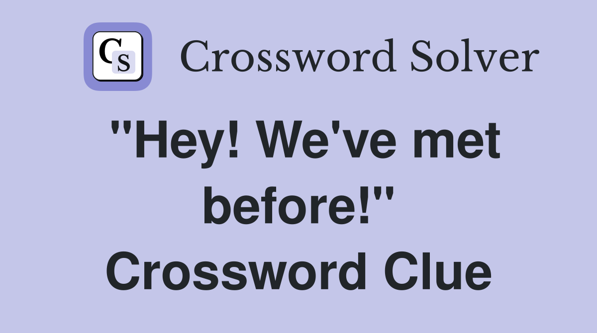 "Hey! We've met before!" Crossword Clue