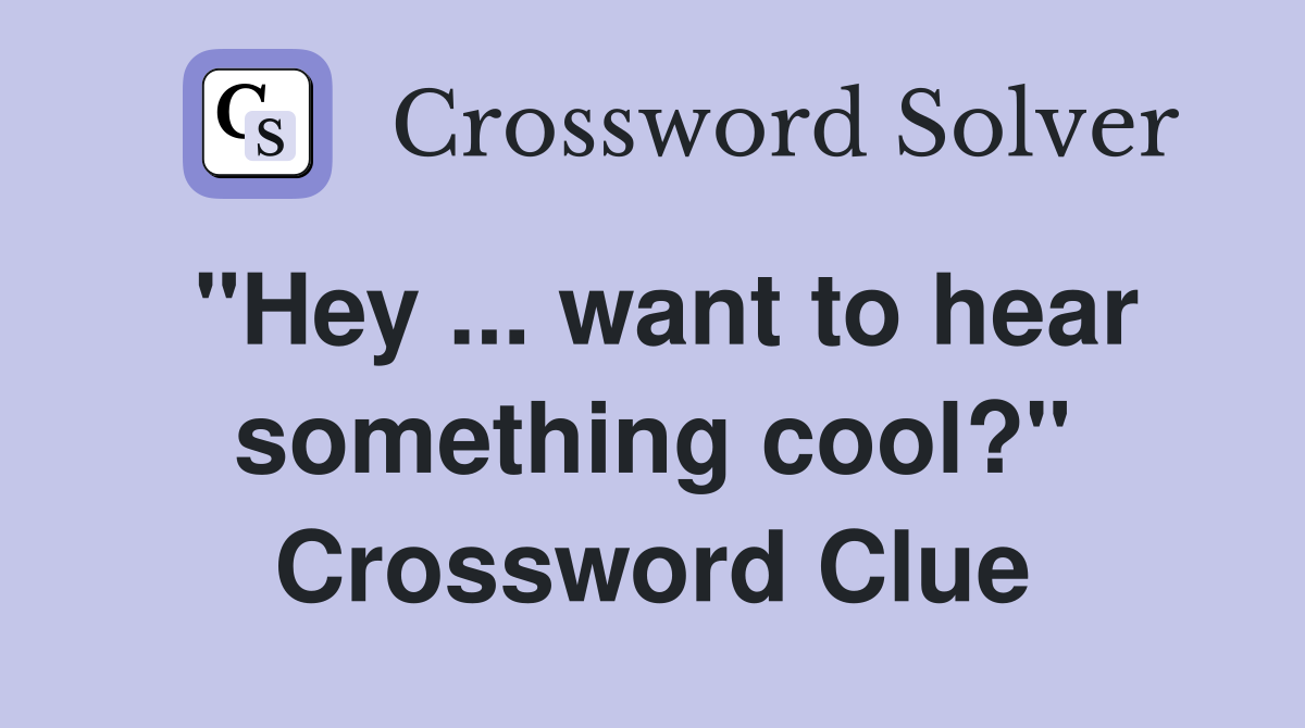 "Hey ... want to hear something cool?" Crossword Clue