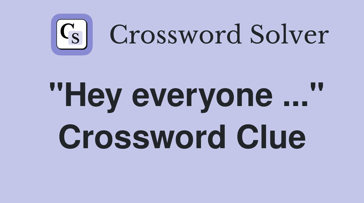 "Hey everyone ..." Crossword Clue