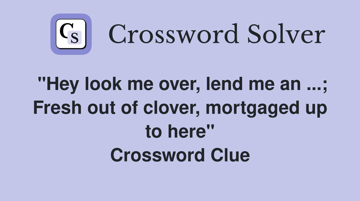 "Hey look me over, lend me an ...; Fresh out of clover, mortgaged up to here" Crossword Clue
