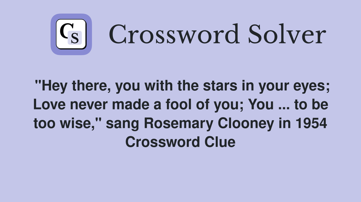 "Hey there, you with the stars in your eyes; Love never made a fool of you; You ... to be too wise," sang Rosemary Clooney in 1954 Crossword Clue