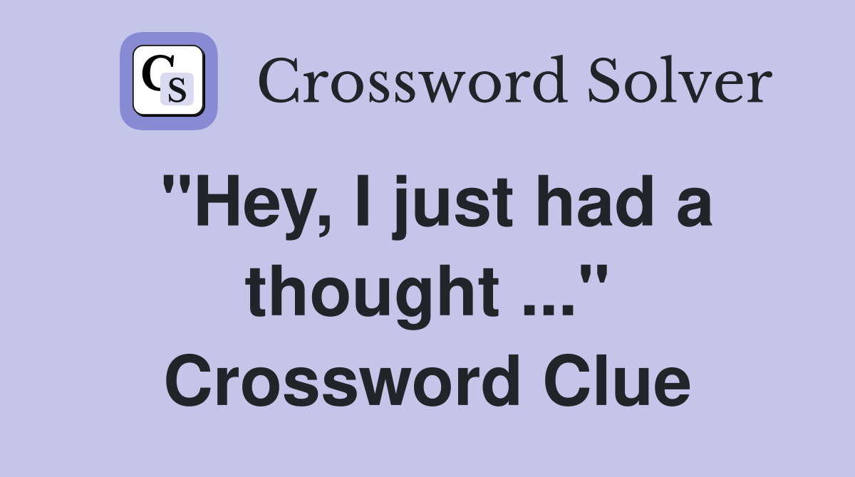 "Hey, I just had a thought ..." Crossword Clue