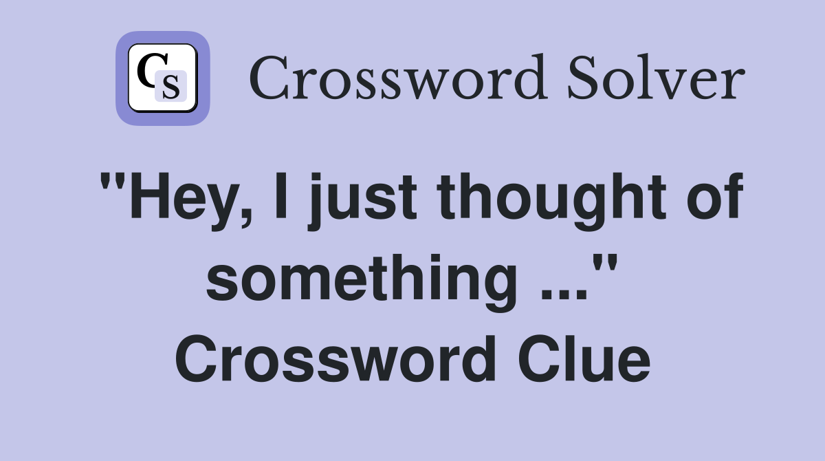 "Hey, I just thought of something ..." Crossword Clue
