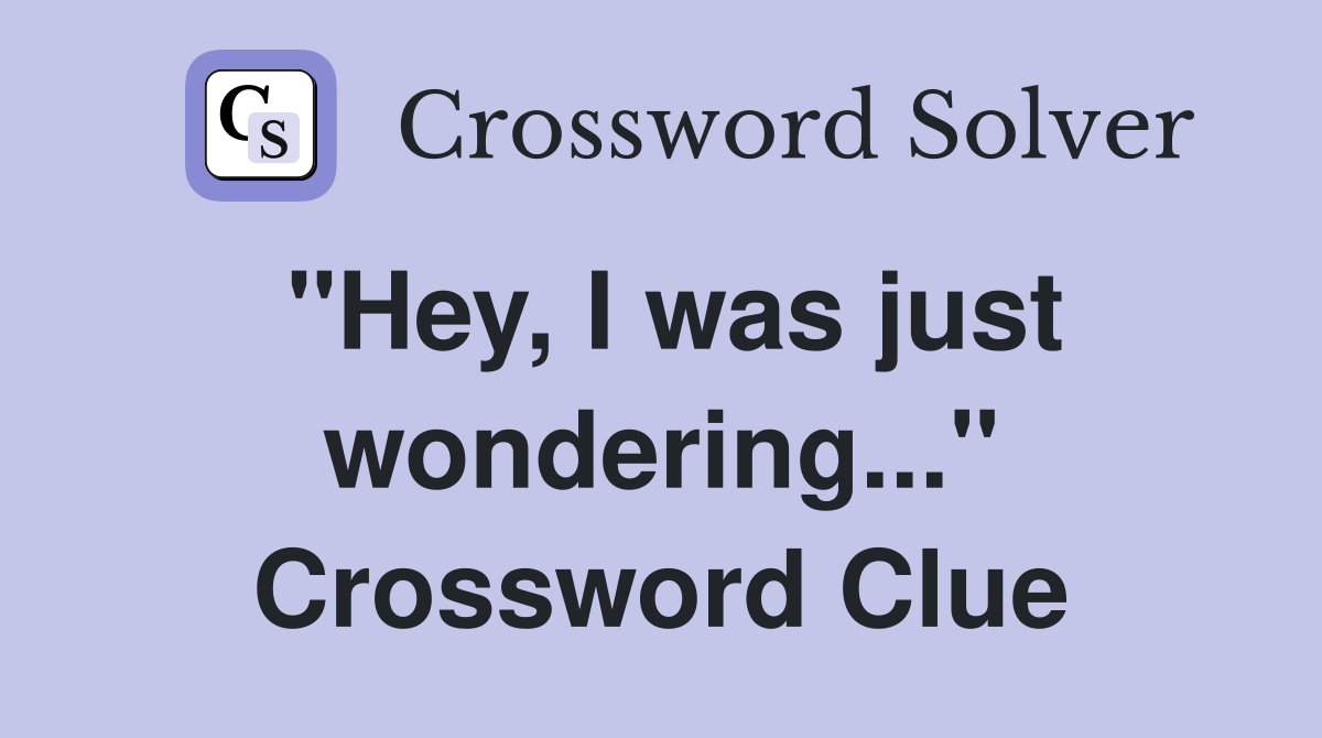 "Hey, I was just wondering..." Crossword Clue