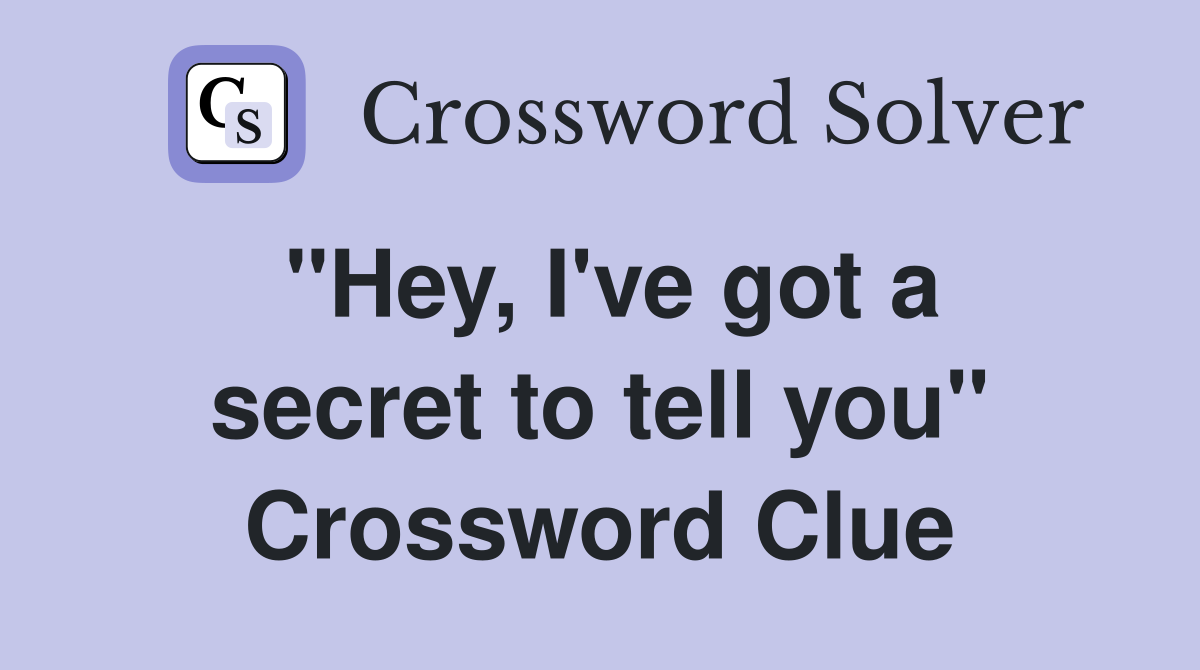 "Hey, I've got a secret to tell you" Crossword Clue
