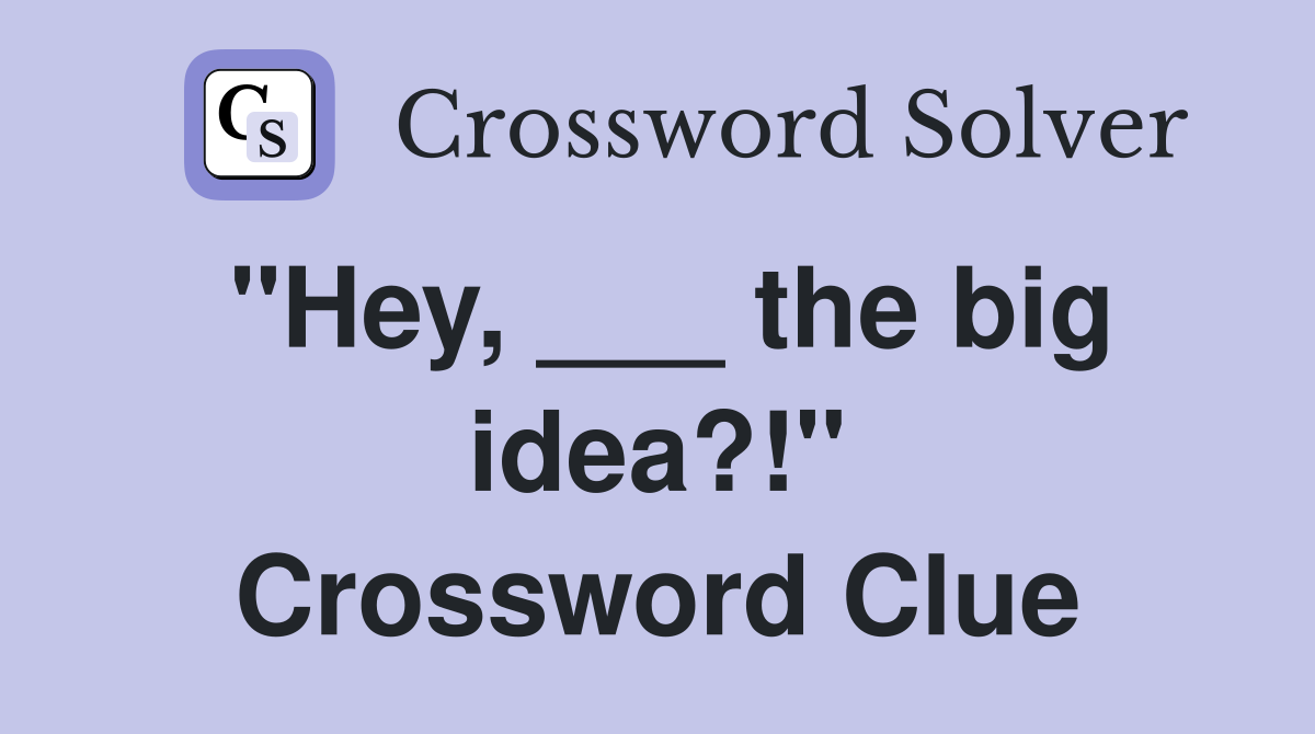 "Hey, ___ the big idea?!" Crossword Clue