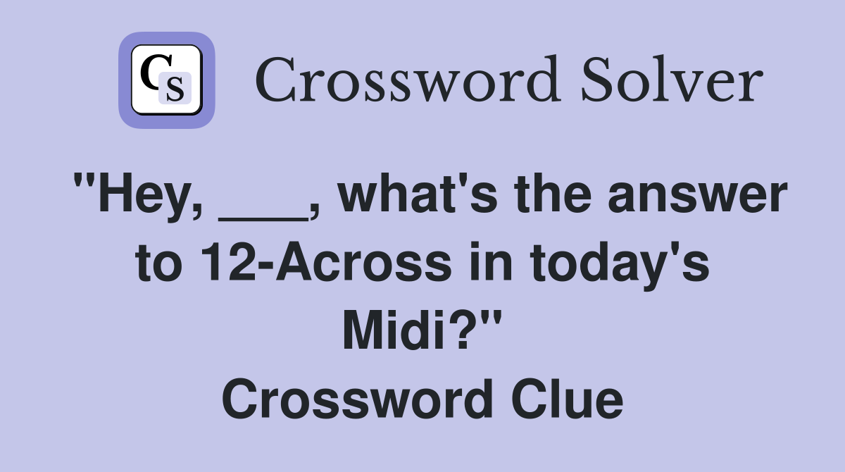 "Hey, ___, what's the answer to 12-Across in today's Midi?" Crossword Clue