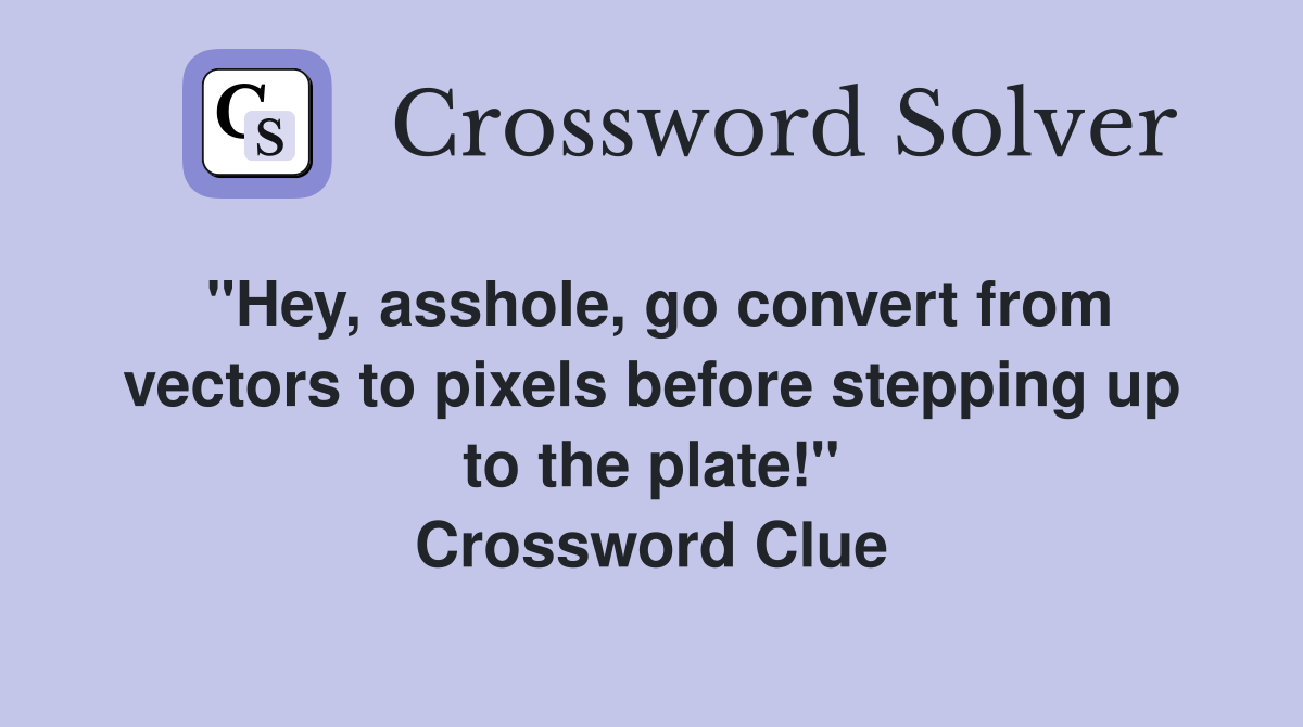 "Hey, asshole, go convert from vectors to pixels before stepping up to the plate!" Crossword Clue