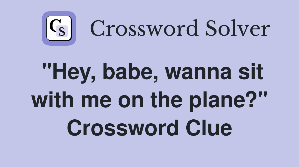 "Hey, babe, wanna sit with me on the plane?" Crossword Clue