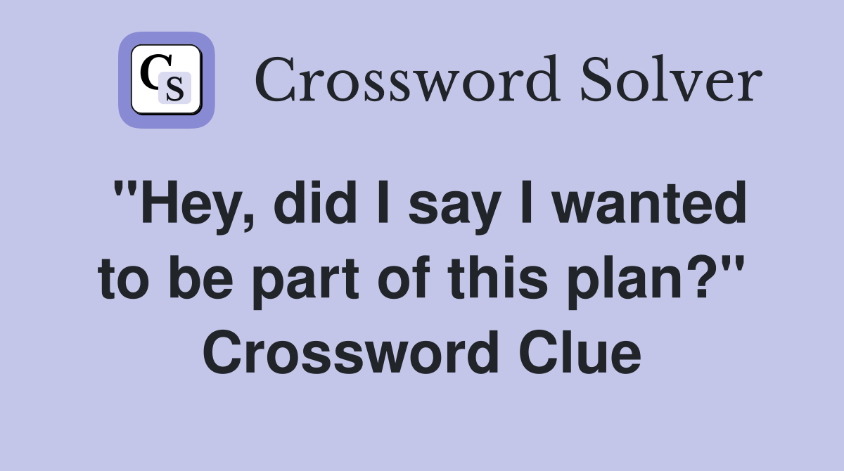 "Hey, did I say I wanted to be part of this plan?" Crossword Clue