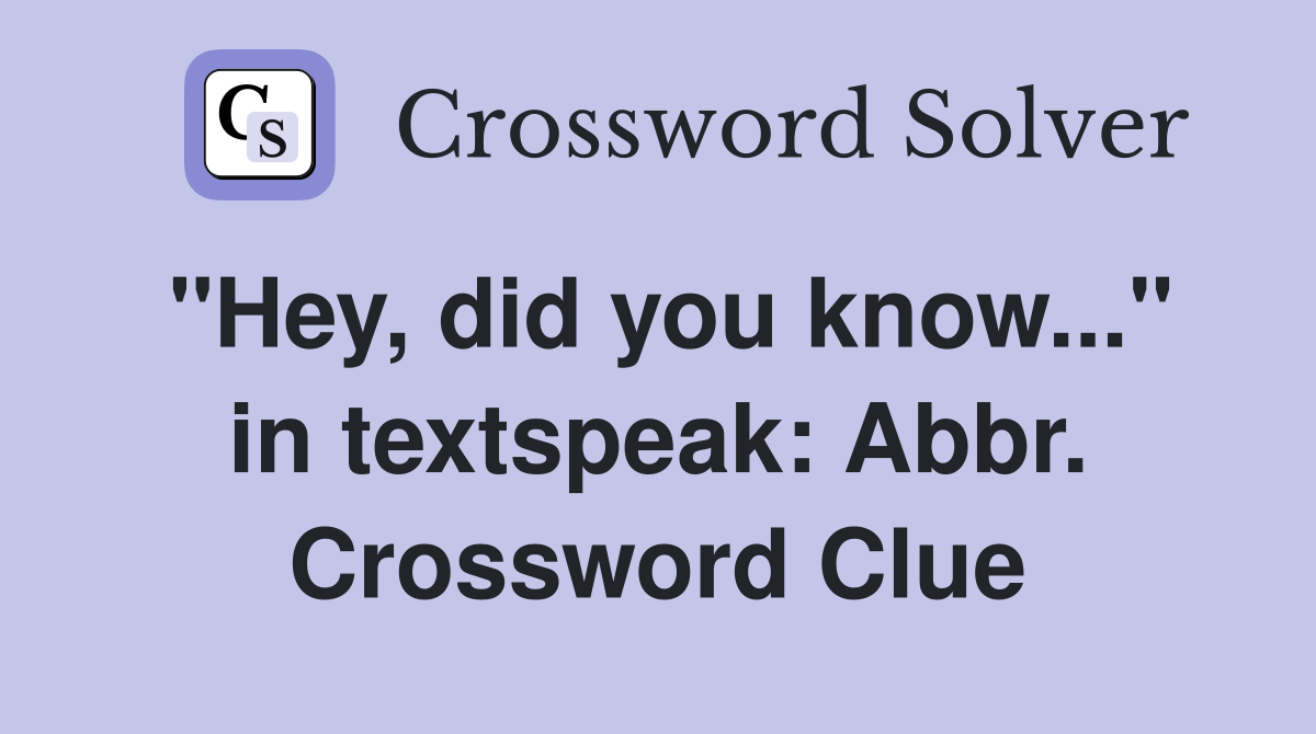 "Hey, did you know..." in textspeak: Abbr. Crossword Clue