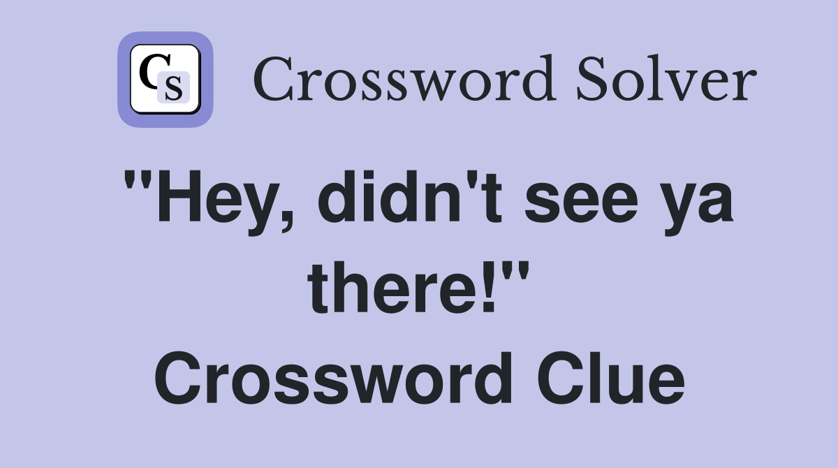 "Hey, didn't see ya there!" Crossword Clue