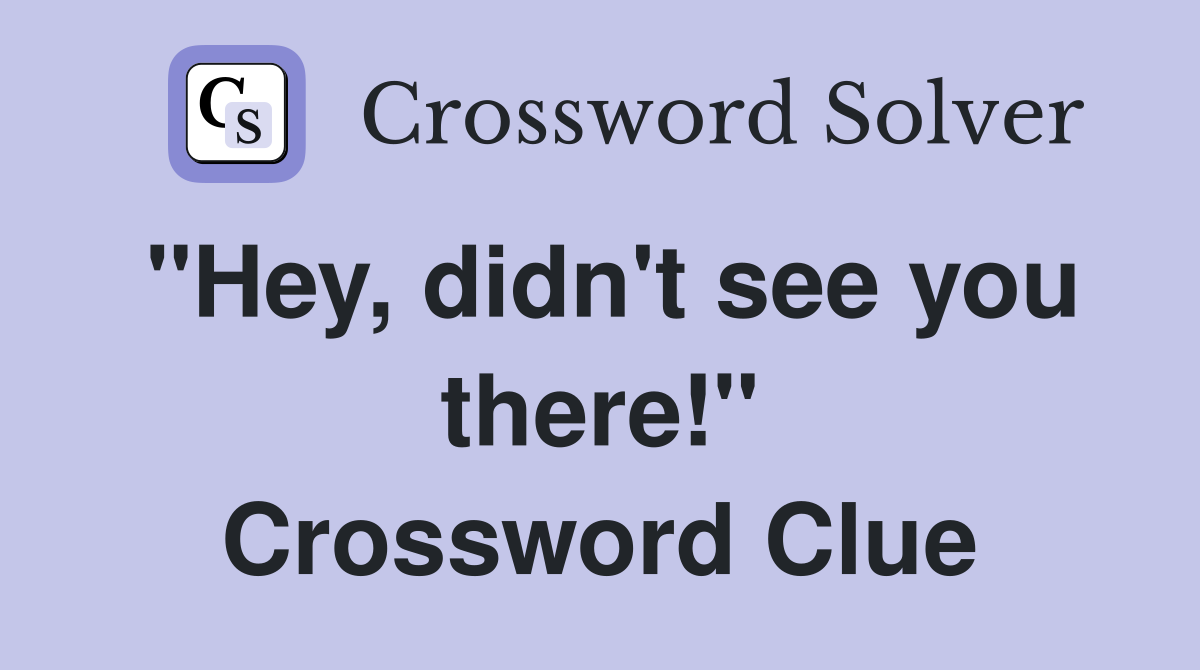 "Hey, didn't see you there!" Crossword Clue